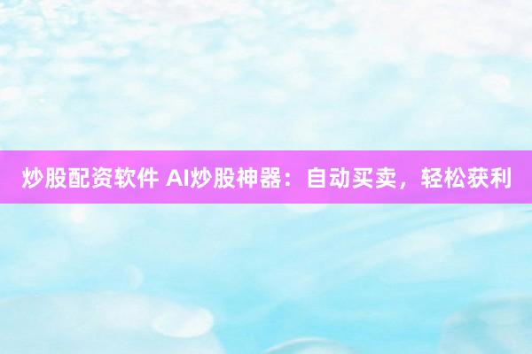 炒股配资软件 AI炒股神器：自动买卖，轻松获利