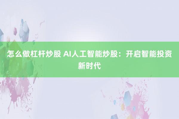 怎么做杠杆炒股 AI人工智能炒股：开启智能投资新时代