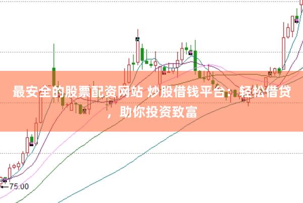 最安全的股票配资网站 炒股借钱平台：轻松借贷，助你投资致富