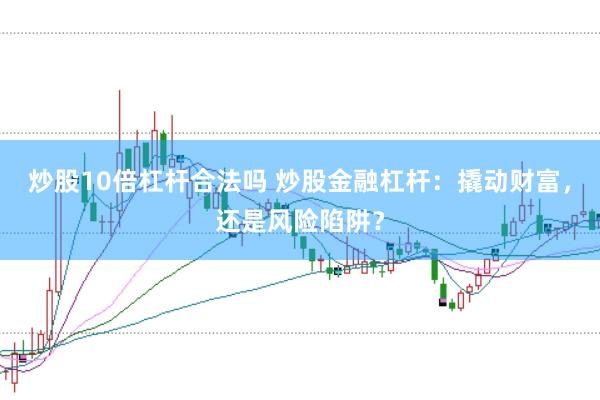 炒股10倍杠杆合法吗 炒股金融杠杆：撬动财富，还是风险陷阱？