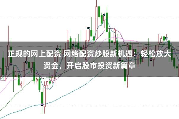 正规的网上配资 网络配资炒股新机遇：轻松放大资金，开启股市投资新篇章