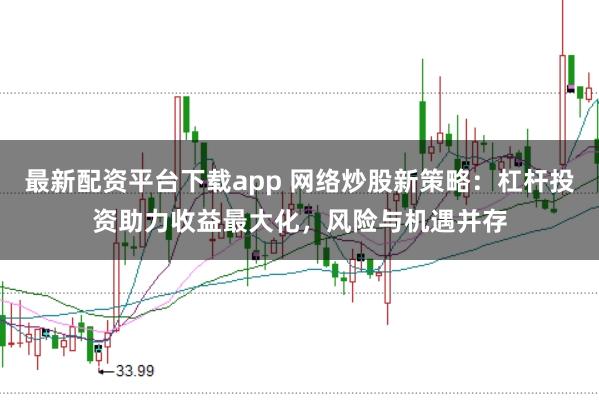 最新配资平台下载app 网络炒股新策略：杠杆投资助力收益最大化，风险与机遇并存
