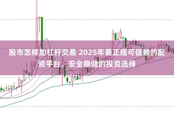 股市怎样加杠杆交易 2025年最正规可信赖的配资平台，安全稳健的投资选择