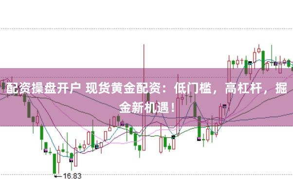 配资操盘开户 现货黄金配资：低门槛，高杠杆，掘金新机遇！