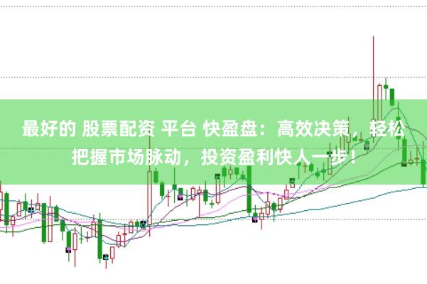 最好的 股票配资 平台 快盈盘：高效决策，轻松把握市场脉动，投资盈利快人一步！