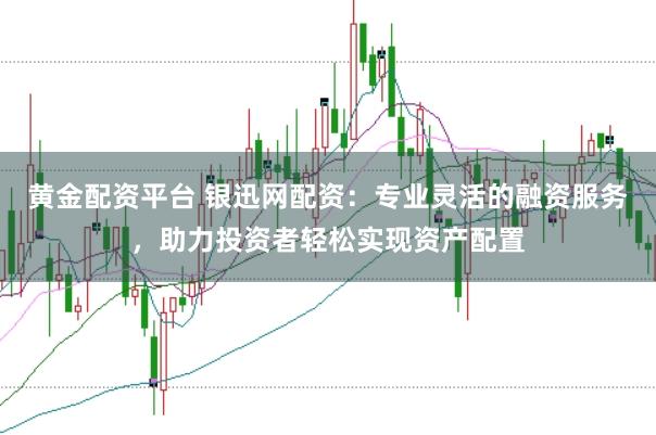 黄金配资平台 银迅网配资：专业灵活的融资服务，助力投资者轻松实现资产配置