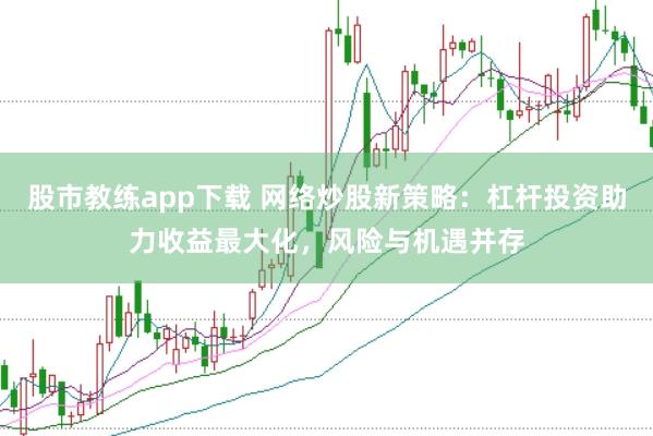 股市教练app下载 网络炒股新策略：杠杆投资助力收益最大化，风险与机遇并存