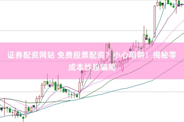 证券配资网站 免费股票配资？小心陷阱！揭秘零成本炒股骗局