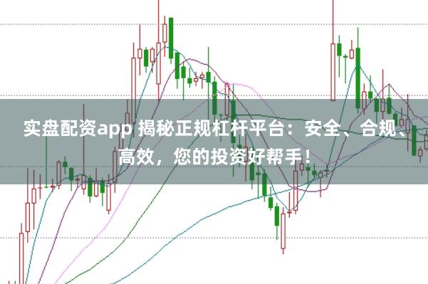 实盘配资app 揭秘正规杠杆平台：安全、合规、高效，您的投资好帮手！
