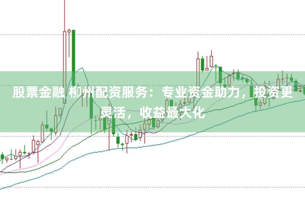 股票金融 柳州配资服务：专业资金助力，投资更灵活，收益最大化