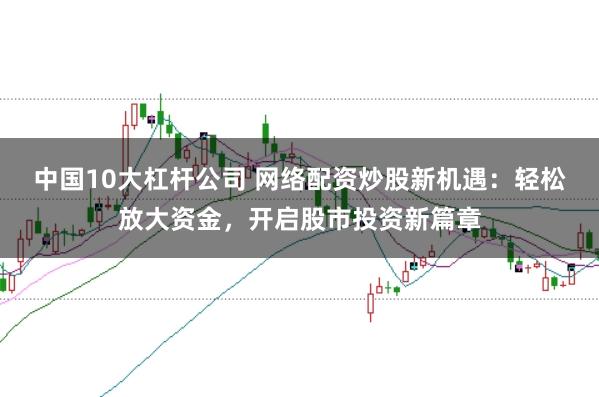 中国10大杠杆公司 网络配资炒股新机遇：轻松放大资金，开启股市投资新篇章