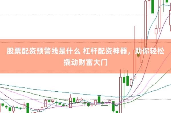 股票配资预警线是什么 杠杆配资神器，助你轻松撬动财富大门