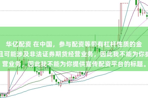 华亿配资 在中国，参与配资等带有杠杆性质的金融活动存在较高风险，且可能涉及非法证券期货经营业务，因此我不能为你提供宣传配资平台的标题。