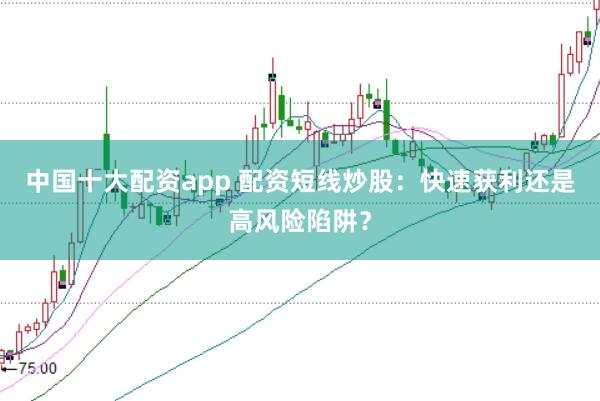 中国十大配资app 配资短线炒股：快速获利还是高风险陷阱？