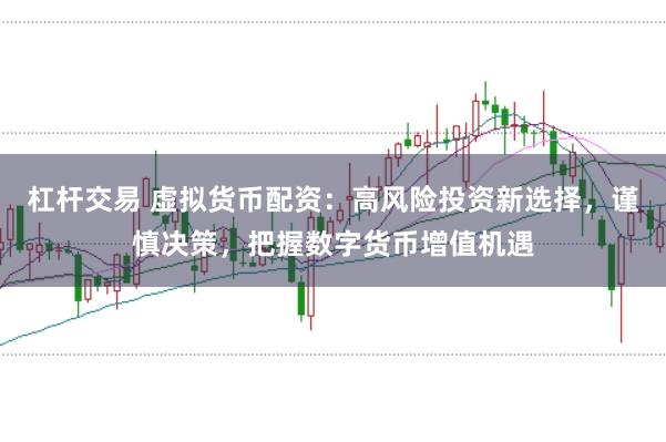 杠杆交易 虚拟货币配资：高风险投资新选择，谨慎决策，把握数字货币增值机遇