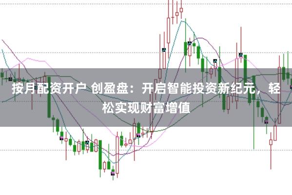 按月配资开户 创盈盘：开启智能投资新纪元，轻松实现财富增值