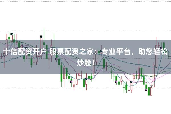 十倍配资开户 股票配资之家：专业平台，助您轻松炒股！