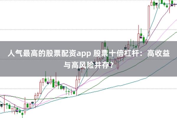 人气最高的股票配资app 股票十倍杠杆：高收益与高风险并存？