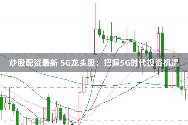 炒股配资最新 5G龙头股：把握5G时代投资机遇