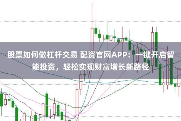 股票如何做杠杆交易 配资官网APP：一键开启智能投资，轻松实现财富增长新路径