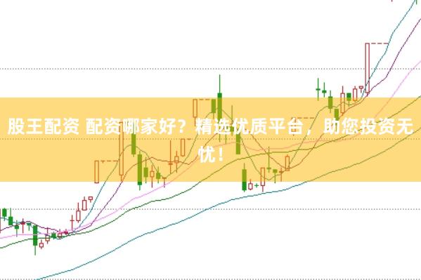 股王配资 配资哪家好？精选优质平台，助您投资无忧！