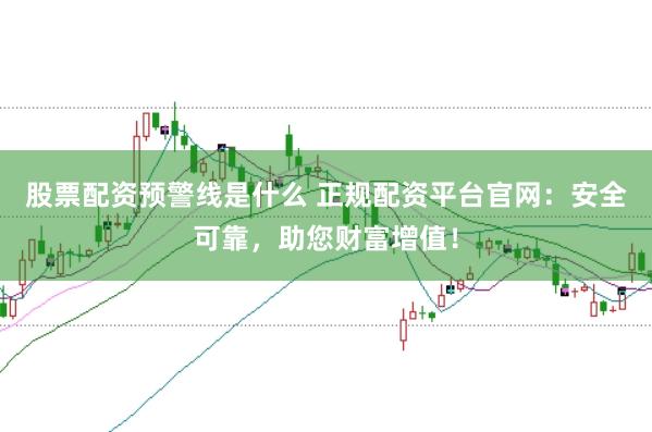 股票配资预警线是什么 正规配资平台官网：安全可靠，助您财富增值！