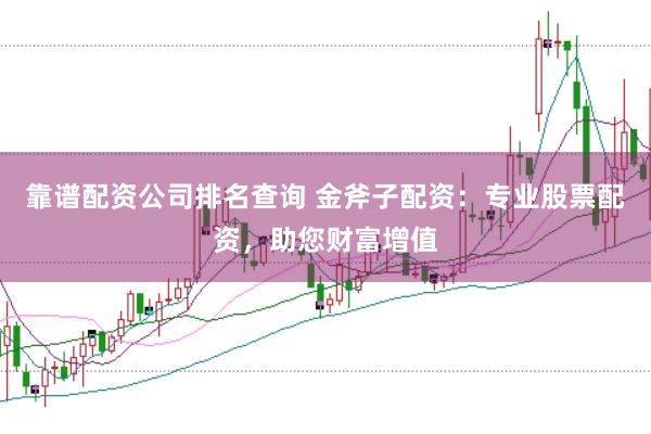 靠谱配资公司排名查询 金斧子配资：专业股票配资，助您财富增值