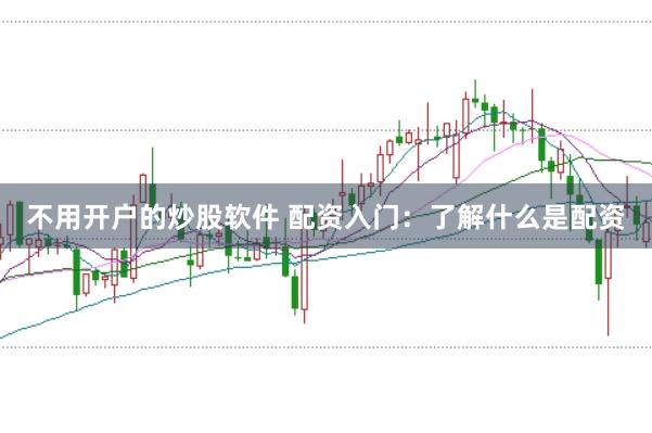 不用开户的炒股软件 配资入门：了解什么是配资