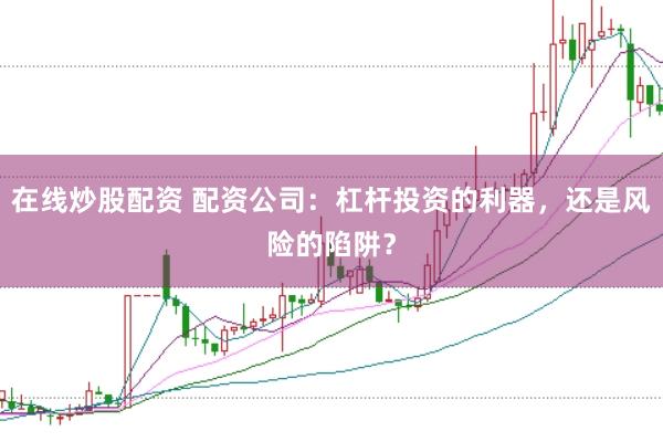 在线炒股配资 配资公司：杠杆投资的利器，还是风险的陷阱？