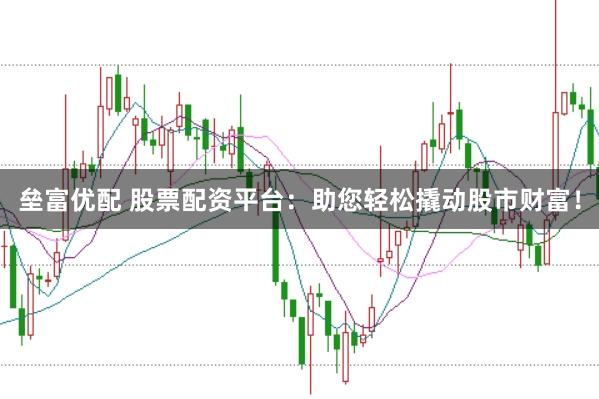 垒富优配 股票配资平台：助您轻松撬动股市财富！