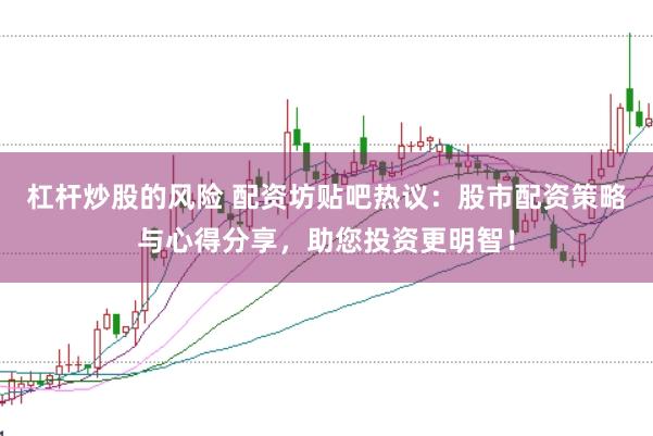 杠杆炒股的风险 配资坊贴吧热议：股市配资策略与心得分享，助您投资更明智！