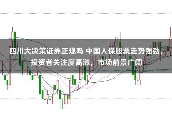 四川大决策证券正规吗 中国人保股票走势强劲，投资者关注度高涨，市场前景广阔
