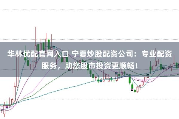华林优配官网入口 宁夏炒股配资公司：专业配资服务，助您股市投资更顺畅！