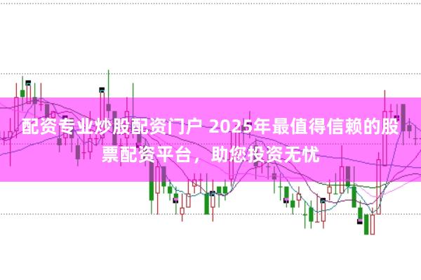 配资专业炒股配资门户 2025年最值得信赖的股票配资平台，助您投资无忧