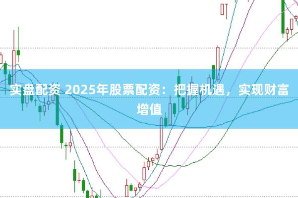实盘配资 2025年股票配资：把握机遇，实现财富增值