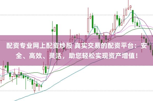 配资专业网上配资炒股 真实交易的配资平台：安全、高效、灵活，助您轻松实现资产增值！