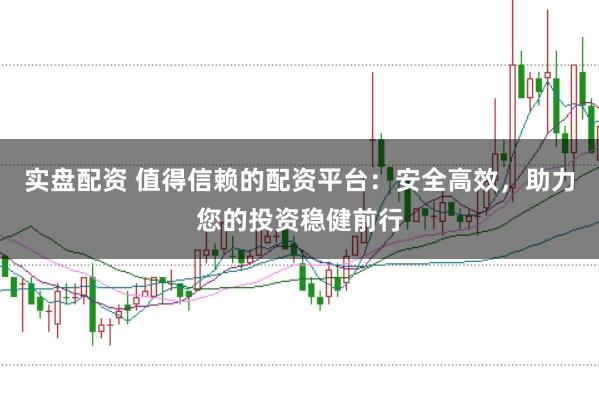 实盘配资 值得信赖的配资平台：安全高效，助力您的投资稳健前行