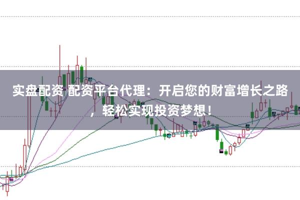 实盘配资 配资平台代理：开启您的财富增长之路，轻松实现投资梦想！