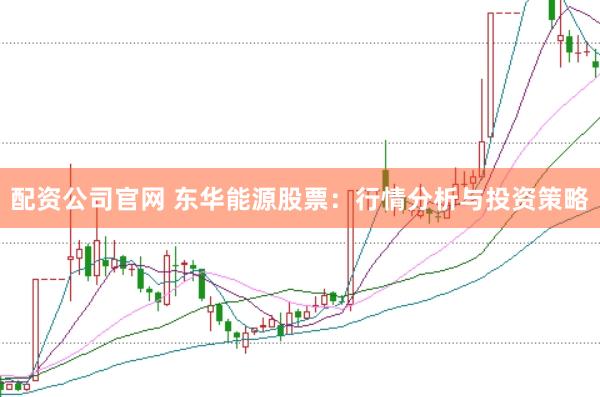 配资公司官网 东华能源股票：行情分析与投资策略