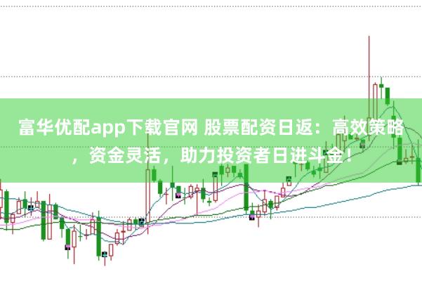 富华优配app下载官网 股票配资日返：高效策略，资金灵活，助力投资者日进斗金！