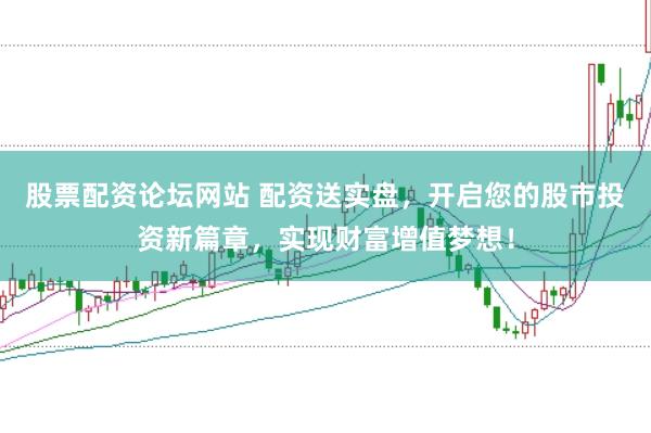 股票配资论坛网站 配资送实盘，开启您的股市投资新篇章，实现财富增值梦想！