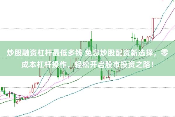 炒股融资杠杆最低多钱 免息炒股配资新选择，零成本杠杆操作，轻松开启股市投资之路！