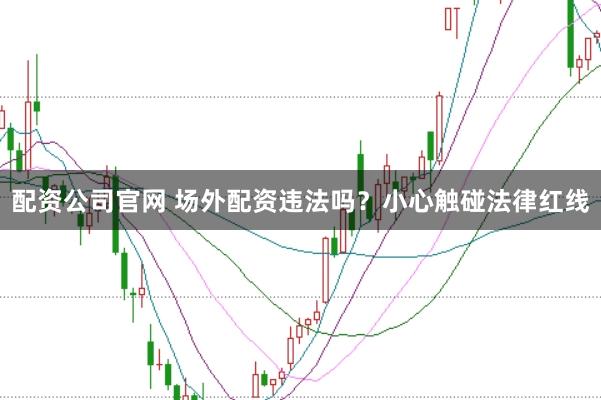 配资公司官网 场外配资违法吗？小心触碰法律红线