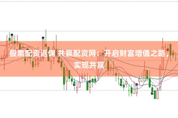 股票配资返佣 共赢配资网：开启财富增值之路，实现共赢
