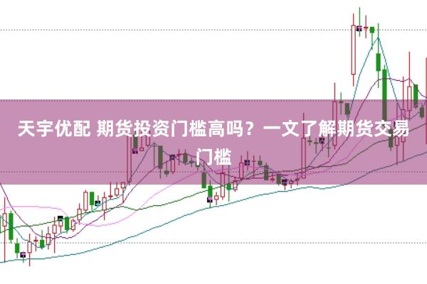 天宇优配 期货投资门槛高吗？一文了解期货交易门槛