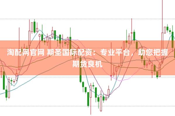 淘配网官网 期圣国际配资：专业平台，助您把握期货良机