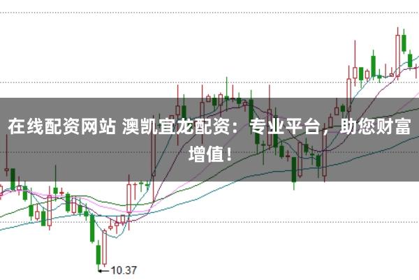 在线配资网站 澳凯宜龙配资：专业平台，助您财富增值！
