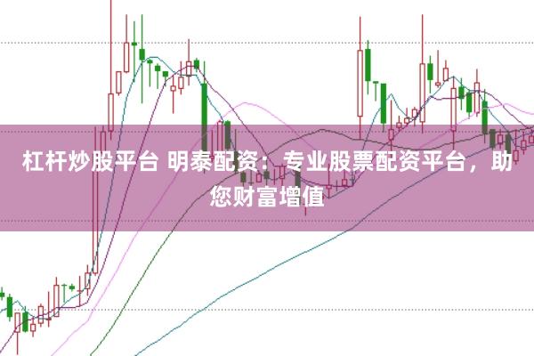 杠杆炒股平台 明泰配资：专业股票配资平台，助您财富增值