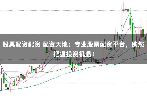 股票配资配资 配资天地：专业股票配资平台，助您把握投资机遇！