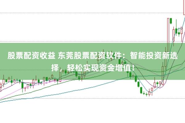 股票配资收益 东莞股票配资软件：智能投资新选择，轻松实现资金增值！